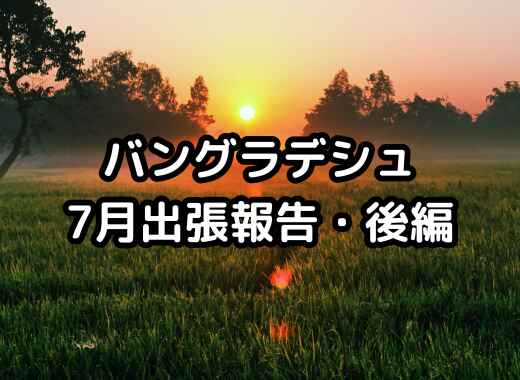【バングラデシュ】7月出張報告（後編）