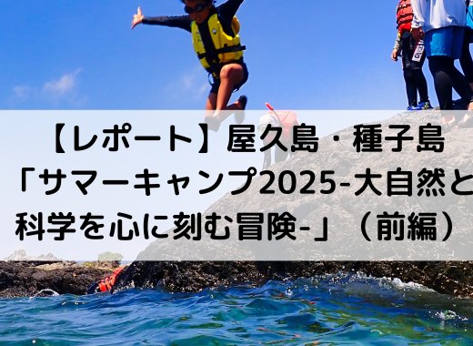 【レポート】屋久島・種子島「サマーキャンプ2025-大自然と科学を心に刻む冒険-」（前編）