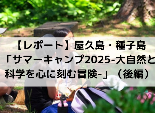 【レポート】屋久島・種子島「サマーキャンプ2025-大自然と科学を心に刻む冒険-」（後編）